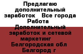 Предлагаю дополнительный заработок - Все города Работа » Дополнительный заработок и сетевой маркетинг   . Белгородская обл.,Белгород г.